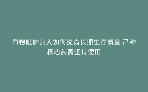 有慢阻肺的人如何提高长期生存质量?2种核心药需坚持使用!