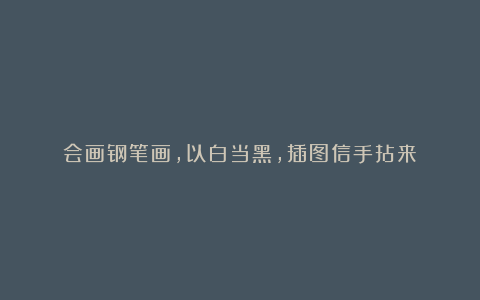 会画钢笔画,以白当黑,插图信手拈来!
