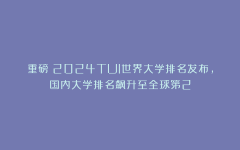 重磅!2024TUI世界大学排名发布,国内大学排名飙升至全球第2
