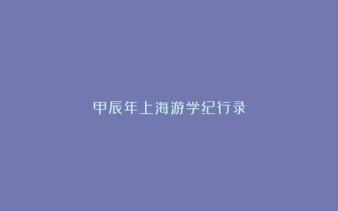 甲辰年上海游学纪行录