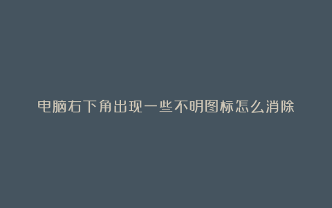 电脑右下角出现一些不明图标怎么消除?