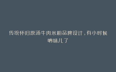 传统怀旧原汤牛肉米粉品牌设计,有小时候呐味儿了!