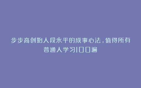 步步高创始人段永平的成事心法，值得所有普通人学习100遍！