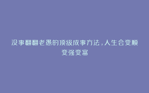 没事翻翻老愚的顶级成事方法,人生会变顺变强变富