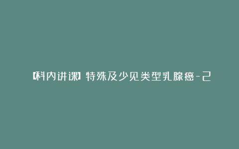 【科内讲课】特殊及少见类型乳腺癌-2