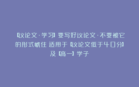 【议论文·学习】要写好议论文·不要被它的形式唬住!适用于【议论文低于40分】及【高一】学子