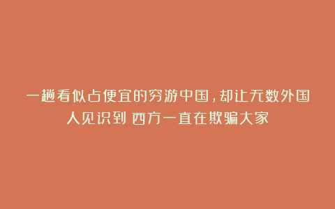 一趟看似占便宜的穷游中国，却让无数外国人见识到：西方一直在欺骗大家