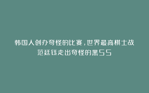 韩国人创办奇怪的比赛,世界最高棋士战!范廷钰走出奇怪的黑55?