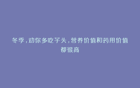 冬季,劝你多吃芋头,营养价值和药用价值都很高!