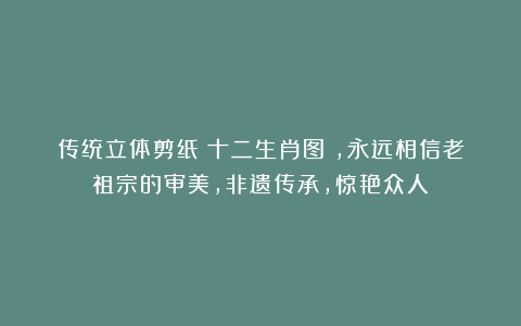 传统立体剪纸《十二生肖图》,永远相信老祖宗的审美,非遗传承,惊艳众人!
