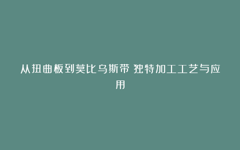 从扭曲板到莫比乌斯带:独特加工工艺与应用