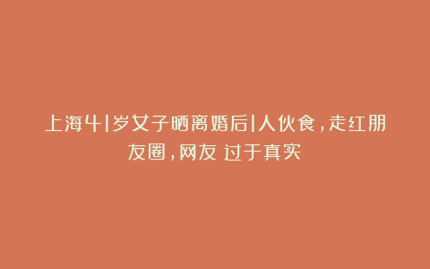上海41岁女子晒离婚后1人伙食,走红朋友圈,网友:过于真实!