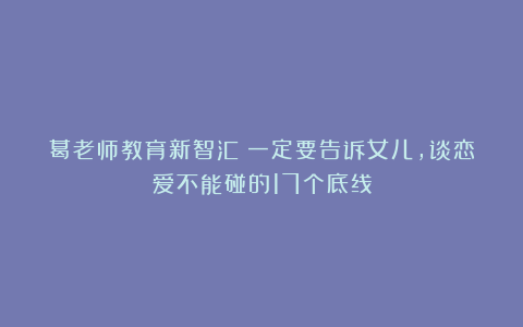 葛老师教育新智汇：一定要告诉女儿，谈恋爱不能碰的17个底线