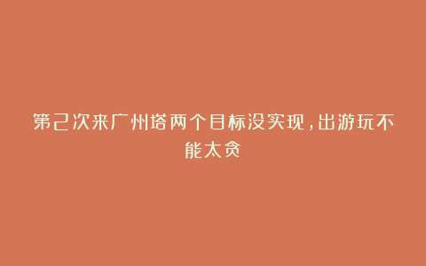 第2次来广州塔两个目标没实现,出游玩不能太贪