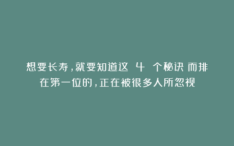 想要长寿,就要知道这 4 个秘诀!而排在第一位的,正在被很多人所忽视