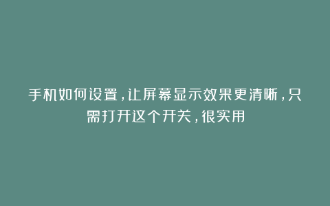 手机如何设置,让屏幕显示效果更清晰,只需打开这个开关,很实用