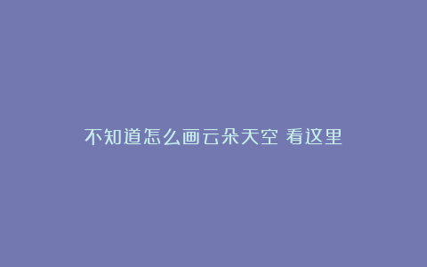 不知道怎么画云朵天空?看这里!