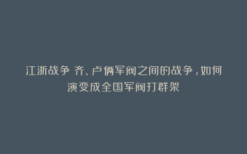江浙战争:齐、卢俩军阀之间的战争,如何演变成全国军阀打群架?