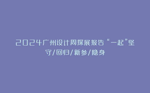 2024广州设计周探展报告:“一起”坚守/回归/新参/隐身