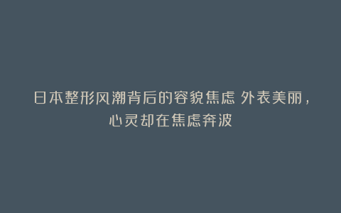 日本整形风潮背后的容貌焦虑:外表美丽,心灵却在焦虑奔波