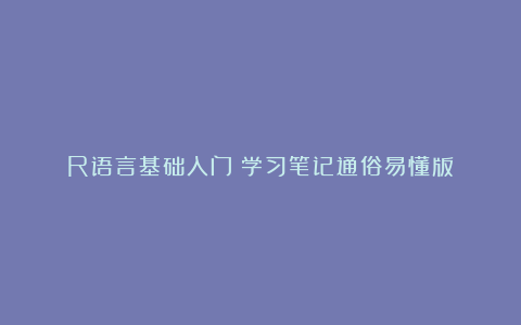 R语言基础入门(学习笔记通俗易懂版)
