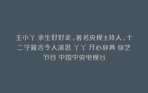 王小丫：余生好好走，著名央视主持人，十二字箴言令人深思|丫丫|开心辞典|综艺节目|中国中央电视台