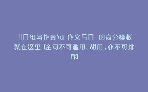 「10组写作金句」作文50 的高分模板就在这里【金句不可滥用、胡用,亦不可排斥】