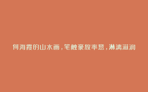 何海霞的山水画,笔触豪放率意,淋漓滋润