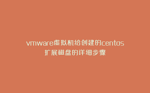 vmware虚拟机给创建的centos扩展磁盘的详细步骤
