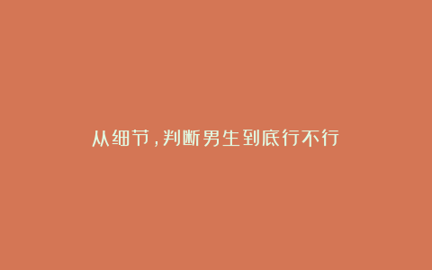 从细节,判断男生到底行不行!