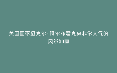 美国画家迈克尔·阿尔布雷克森非常大气的风景油画