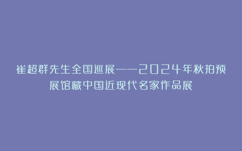 崔超群先生全国巡展——2024年秋拍预展馆藏中国近现代名家作品展
