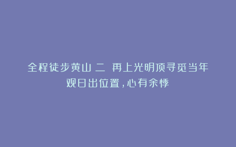 全程徒步黄山(二):再上光明顶寻觅当年观日出位置,心有余悸!