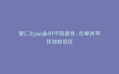 爱Citywalk的中国游客，在摩洛哥找到舒适区