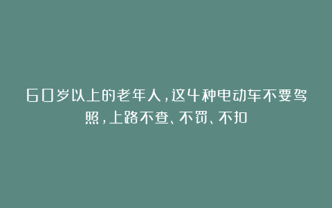 60岁以上的老年人,这4种电动车不要驾照,上路不查、不罚、不扣