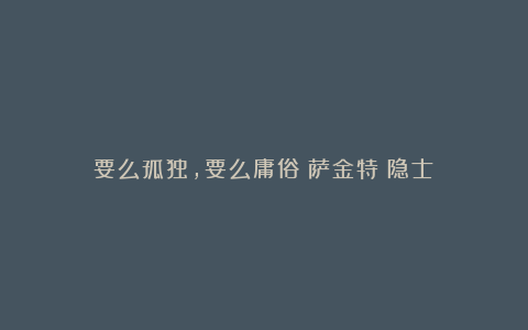 要么孤独，要么庸俗！萨金特《隐士》