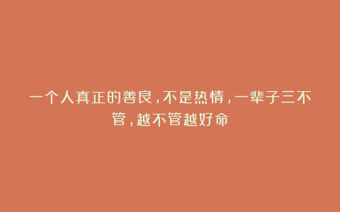 一个人真正的善良,不是热情,一辈子三不管,越不管越好命