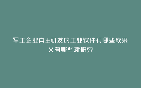 军工企业自主研发的工业软件有哪些成果?又有哪些新研究?