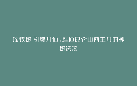 摇钱树:引魂升仙,连通昆仑山西王母的神树法器