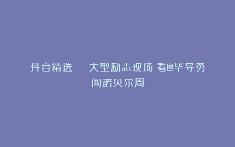抖音精选 | 大型励志现场！看@毕导勇闯诺贝尔周