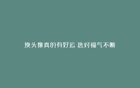 换头像真的有好运？选对福气不断！