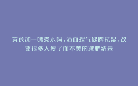 黄芪加一味煮水喝,活血理气健脾祛湿,改变很多人瘦了而不美的减肥结果!