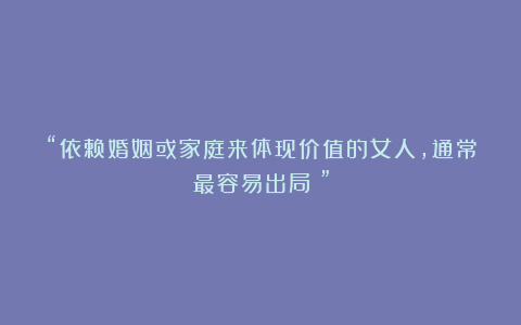 “依赖婚姻或家庭来体现价值的女人,通常最容易出局!”