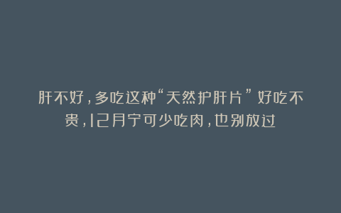 肝不好，多吃这种“天然护肝片”！好吃不贵，12月宁可少吃肉，也别放过！