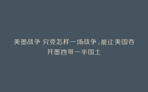 美墨战争:究竟怎样一场战争,能让美国吞并墨西哥一半国土?
