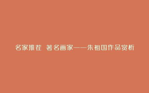 名家推荐 著名画家——朱祖国作品赏析