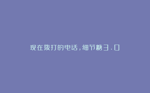 现在拨打的电话,细节糖3.0!