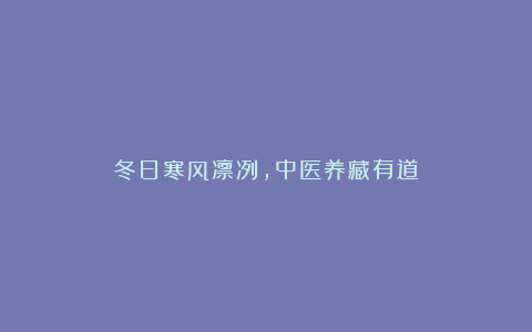 冬日寒风凛冽,中医养藏有道