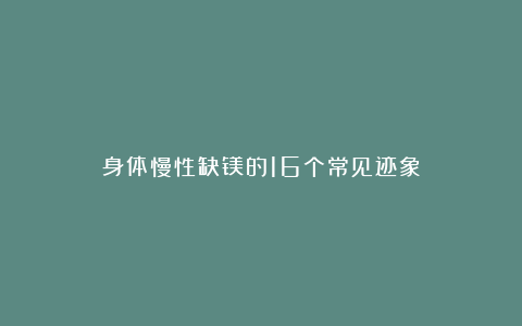 身体慢性缺镁的16个常见迹象