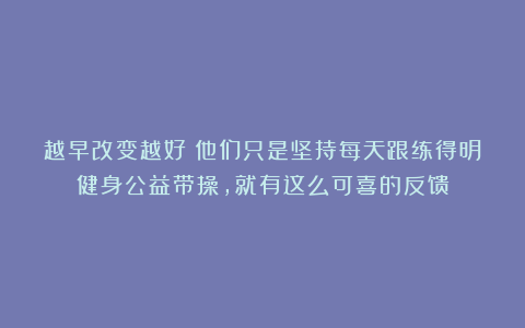 越早改变越好!他们只是坚持每天跟练得明健身公益带操,就有这么可喜的反馈